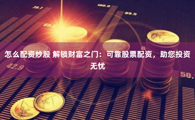 怎么配资炒股 解锁财富之门：可靠股票配资，助您投资无忧