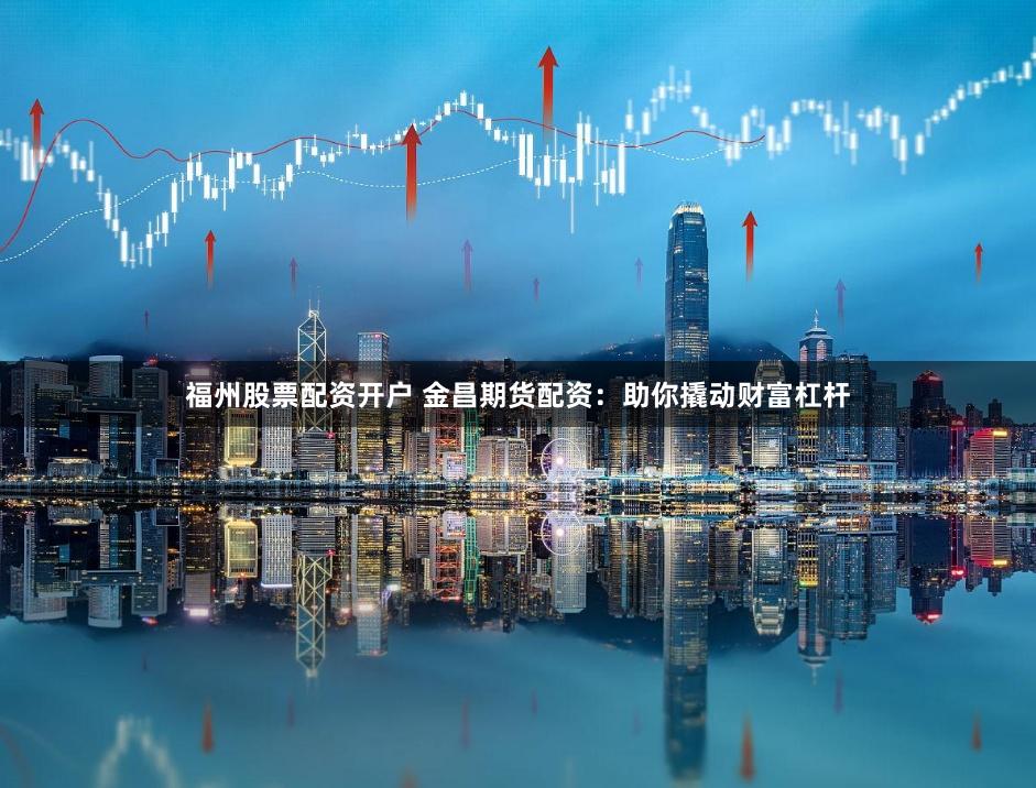 福州股票配资开户 金昌期货配资：助你撬动财富杠杆