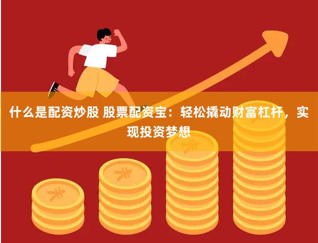 什么是配资炒股 股票配资宝：轻松撬动财富杠杆，实现投资梦想