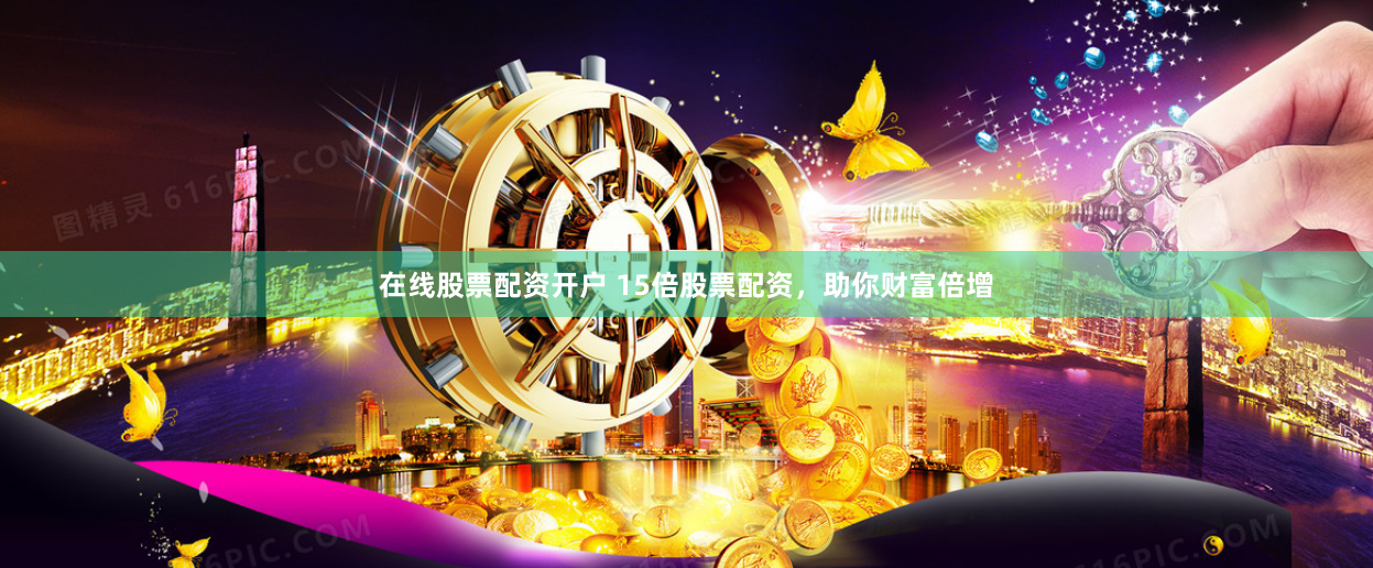 在线股票配资开户 15倍股票配资，助你财富倍增