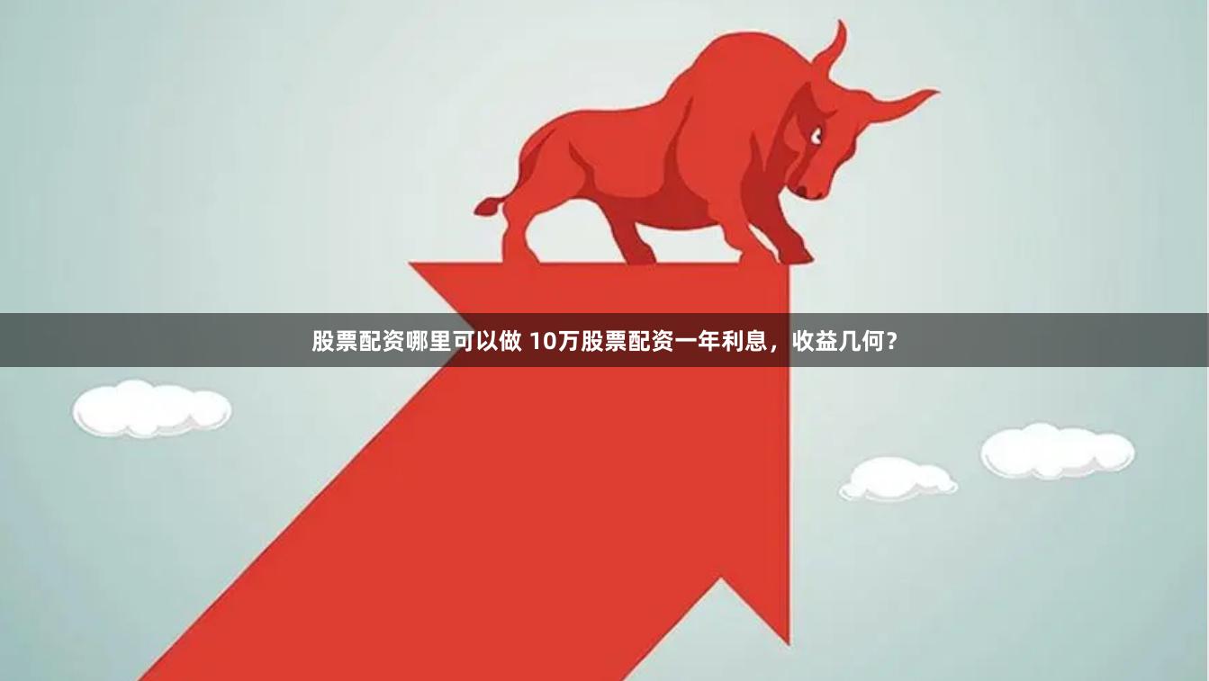 股票配资哪里可以做 10万股票配资一年利息，收益几何？