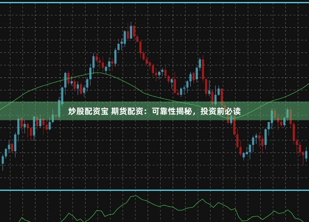 炒股配资宝 期货配资：可靠性揭秘，投资前必读