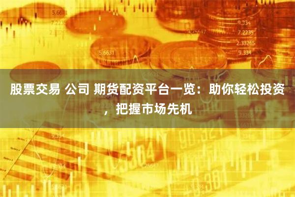 股票交易 公司 期货配资平台一览：助你轻松投资，把握市场先机