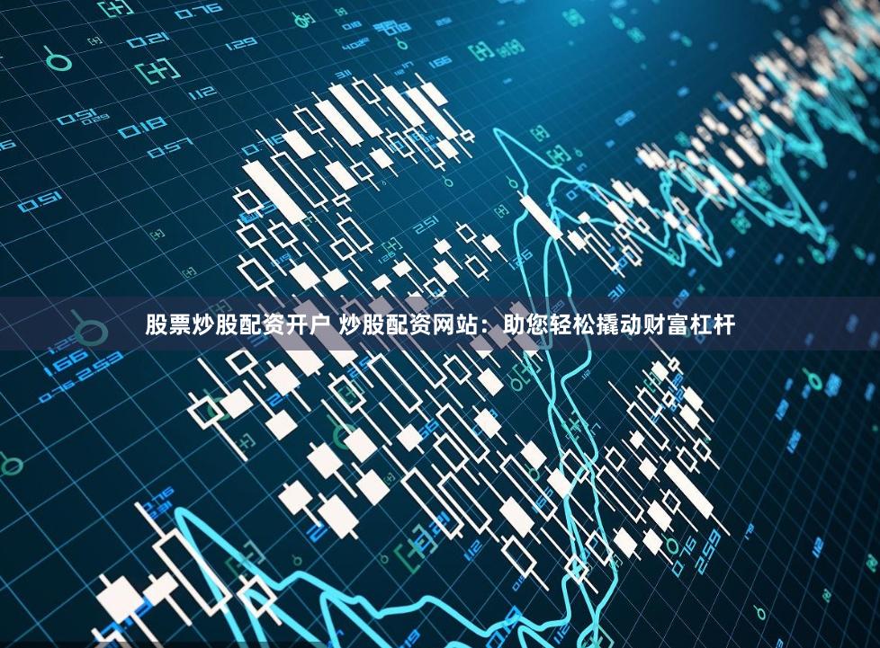 股票炒股配资开户 炒股配资网站：助您轻松撬动财富杠杆