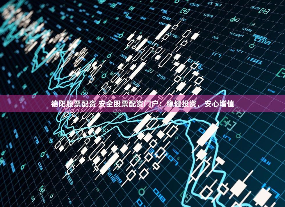 德阳股票配资 安全股票配资门户：稳健投资，安心增值