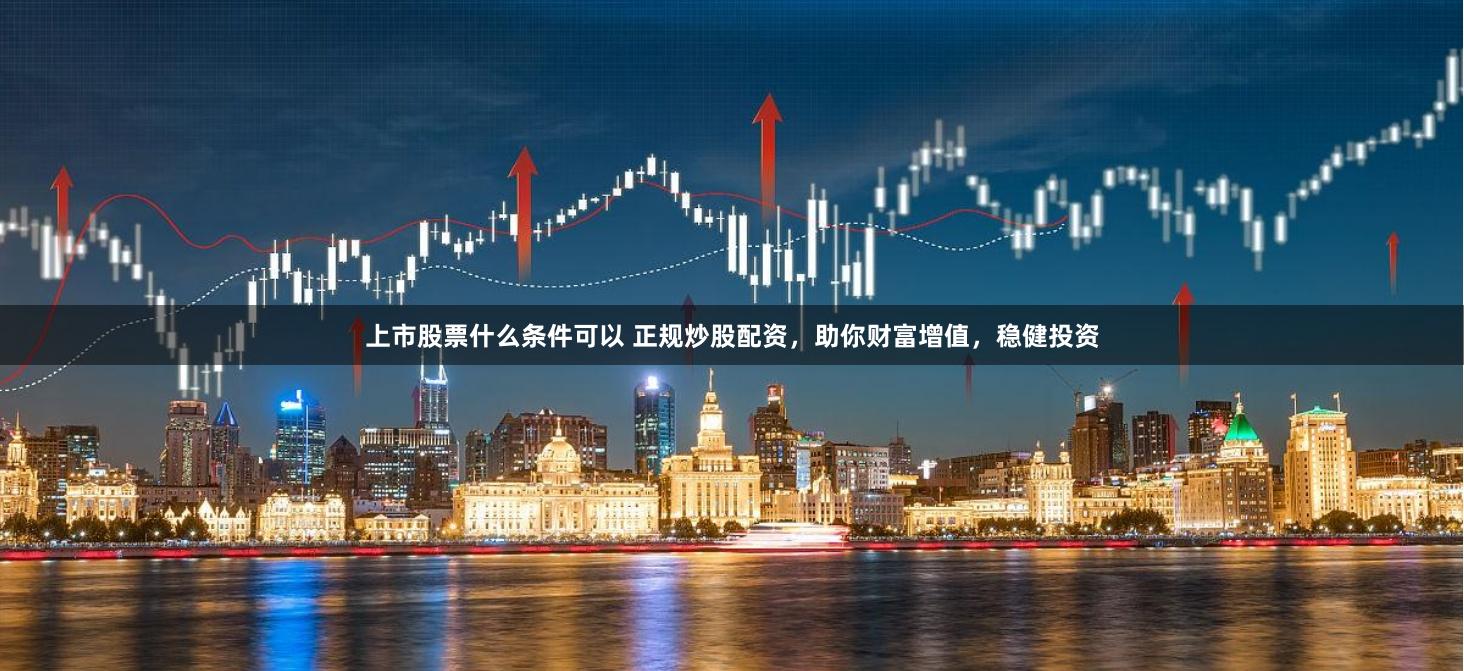 上市股票什么条件可以 正规炒股配资，助你财富增值，稳健投资