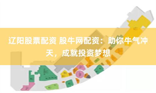 辽阳股票配资 股牛网配资：助你牛气冲天，成就投资梦想