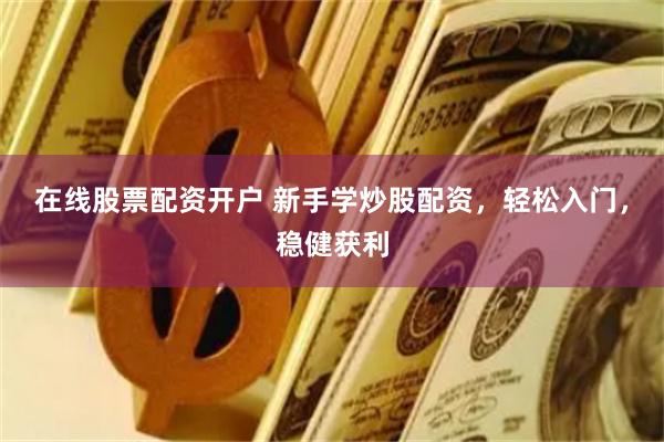 在线股票配资开户 新手学炒股配资，轻松入门，稳健获利