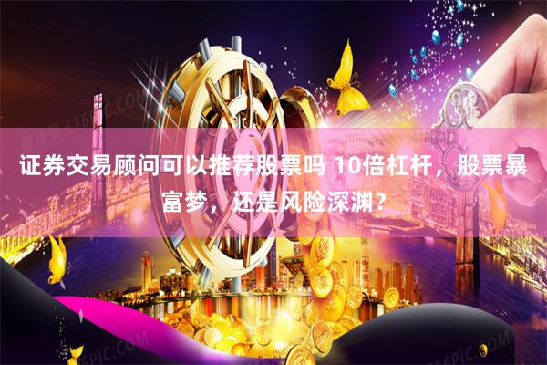 证券交易顾问可以推荐股票吗 10倍杠杆，股票暴富梦，还是风险深渊？