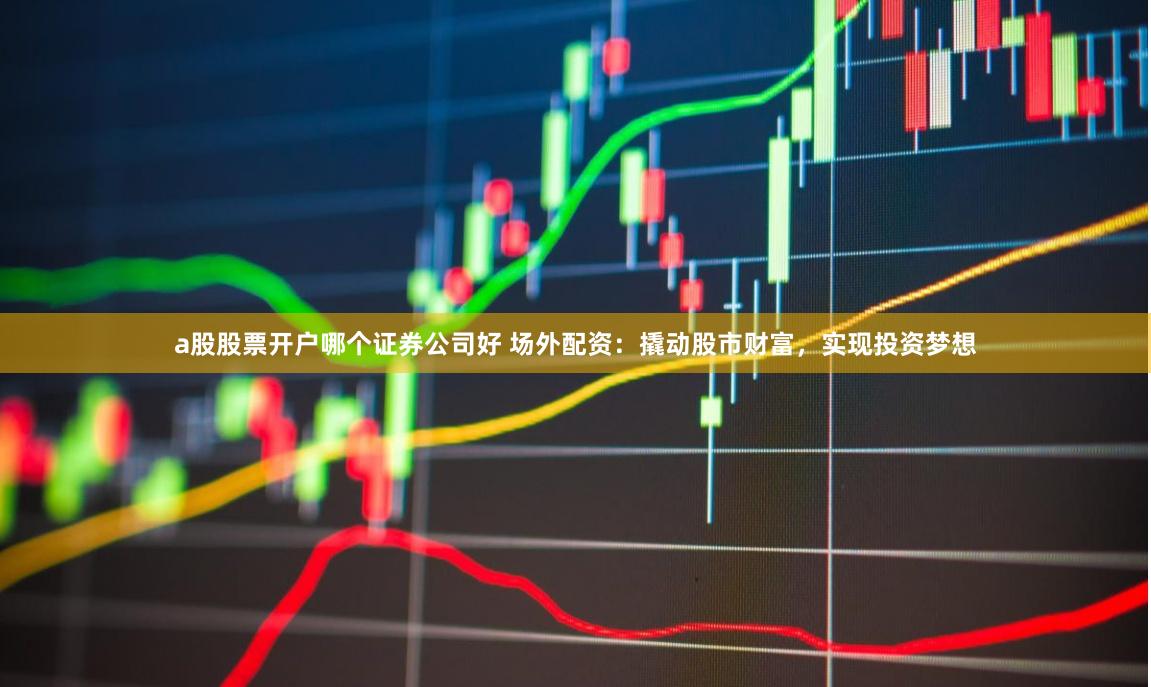 a股股票开户哪个证券公司好 场外配资：撬动股市财富，实现投资梦想