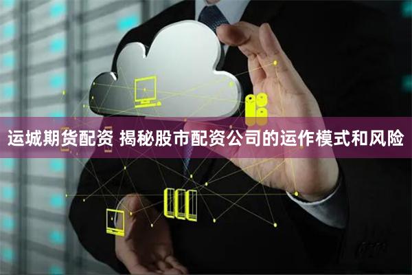 运城期货配资 揭秘股市配资公司的运作模式和风险