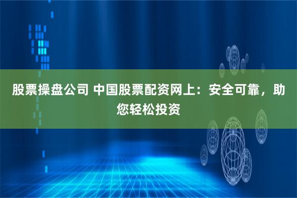 股票操盘公司 中国股票配资网上：安全可靠，助您轻松投资