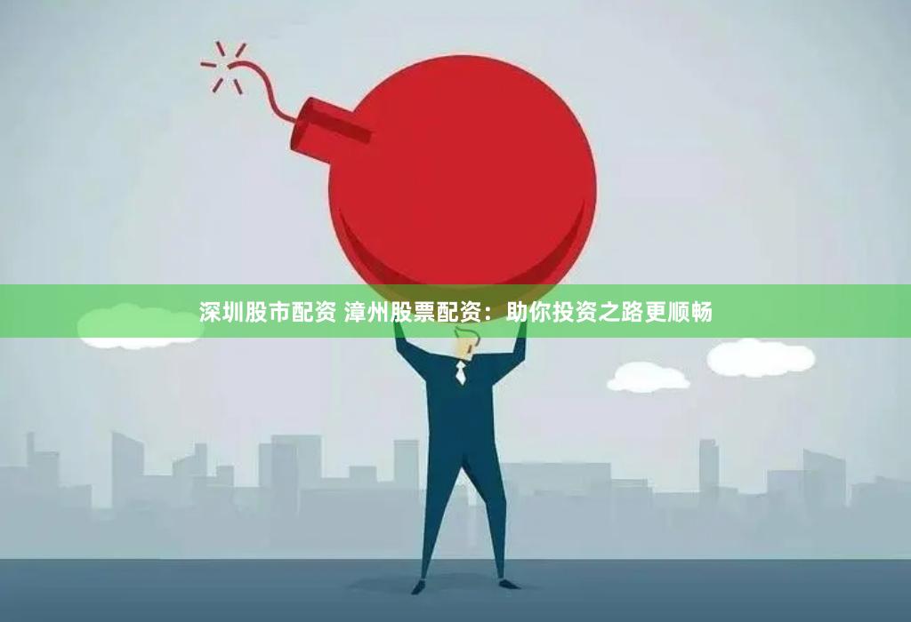 深圳股市配资 漳州股票配资：助你投资之路更顺畅