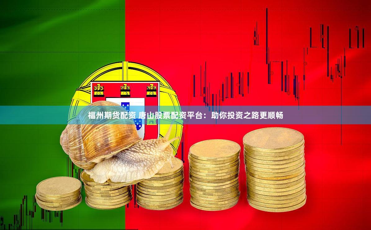 福州期货配资 唐山股票配资平台：助你投资之路更顺畅