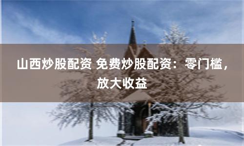 山西炒股配资 免费炒股配资：零门槛，放大收益