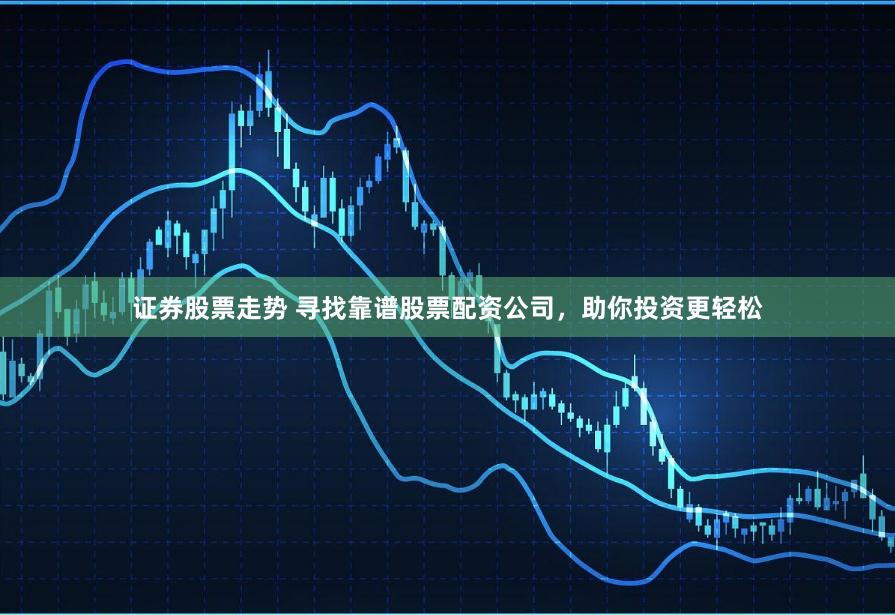 证券股票走势 寻找靠谱股票配资公司，助你投资更轻松