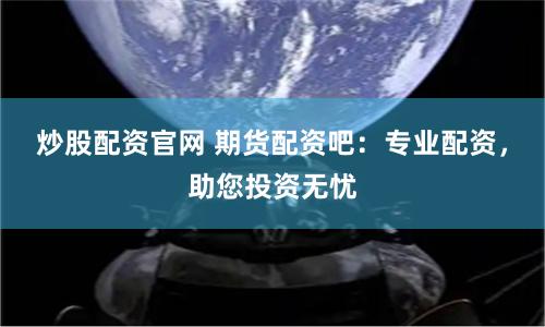 炒股配资官网 期货配资吧：专业配资，助您投资无忧