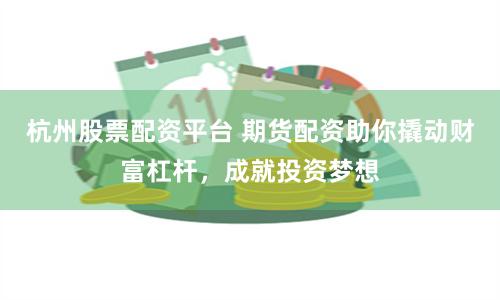 杭州股票配资平台 期货配资助你撬动财富杠杆，成就投资梦想