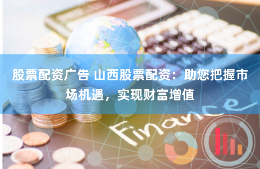 股票配资广告 山西股票配资：助您把握市场机遇，实现财富增值