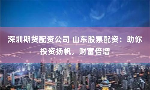 深圳期货配资公司 山东股票配资：助你投资扬帆，财富倍增
