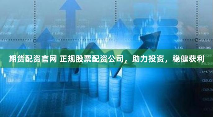 期货配资官网 正规股票配资公司，助力投资，稳健获利