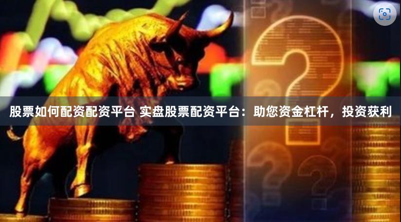 股票如何配资配资平台 实盘股票配资平台：助您资金杠杆，投资获利