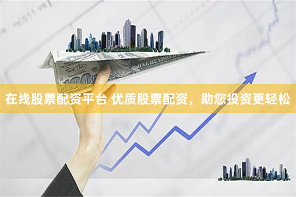 在线股票配资平台 优质股票配资，助您投资更轻松