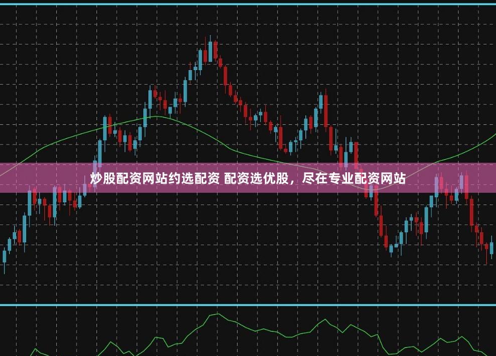 炒股配资网站约选配资 配资选优股，尽在专业配资网站