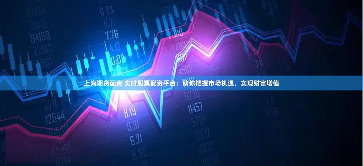 上海期货配资 实时股票配资平台：助你把握市场机遇，实现财富增值