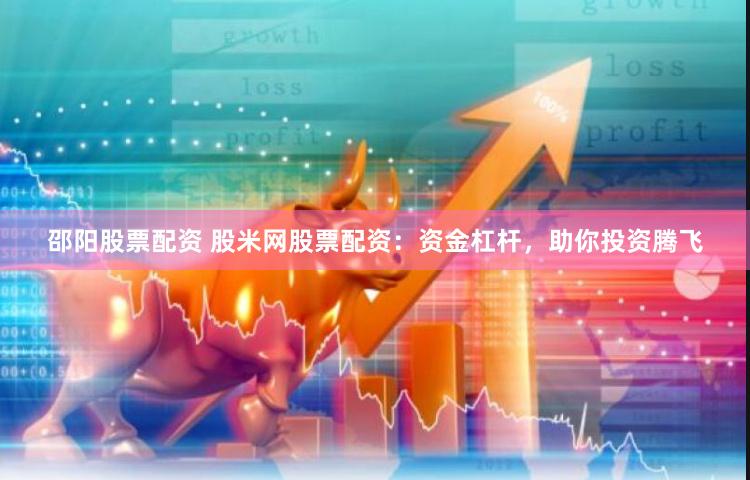 邵阳股票配资 股米网股票配资：资金杠杆，助你投资腾飞
