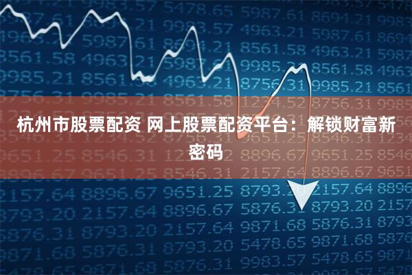 杭州市股票配资 网上股票配资平台：解锁财富新密码