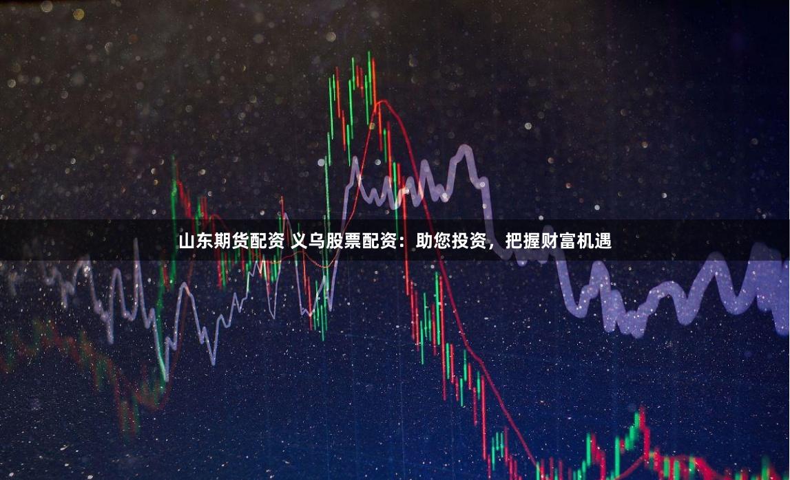 山东期货配资 义乌股票配资：助您投资，把握财富机遇