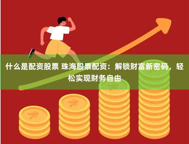 什么是配资股票 珠海股票配资：解锁财富新密码，轻松实现财务自由