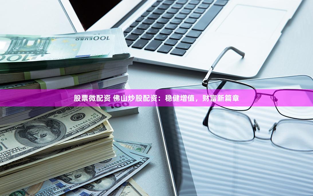 股票微配资 佛山炒股配资：稳健增值，财富新篇章