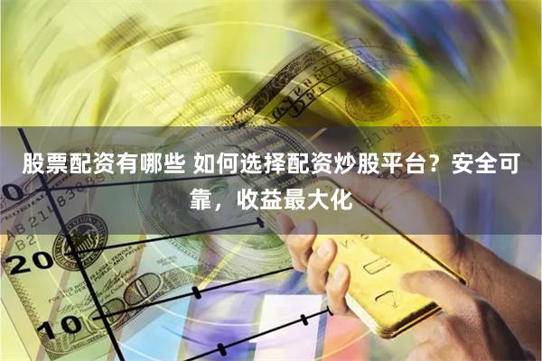 股票配资有哪些 如何选择配资炒股平台？安全可靠，收益最大化