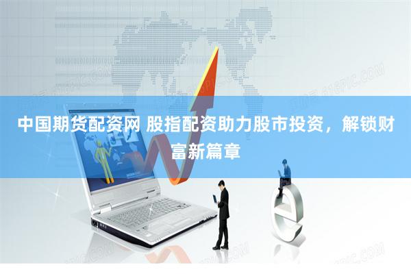 中国期货配资网 股指配资助力股市投资，解锁财富新篇章