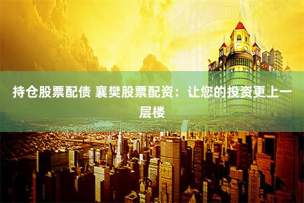 持仓股票配债 襄樊股票配资：让您的投资更上一层楼