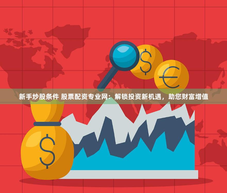 新手炒股条件 股票配资专业网：解锁投资新机遇，助您财富增值