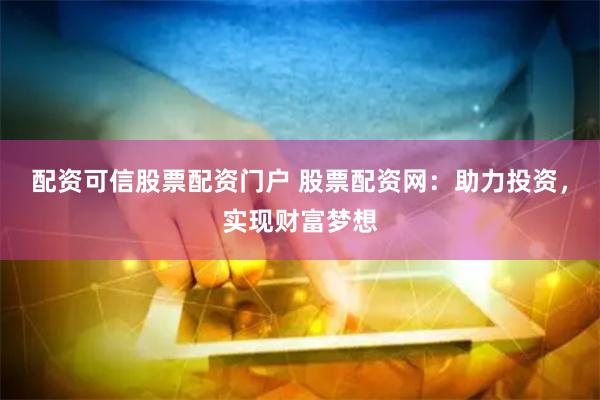 配资可信股票配资门户 股票配资网：助力投资，实现财富梦想