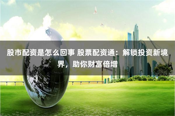 股市配资是怎么回事 股票配资通：解锁投资新境界，助你财富倍增