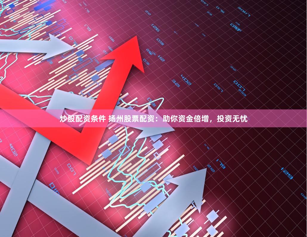 炒股配资条件 扬州股票配资：助你资金倍增，投资无忧