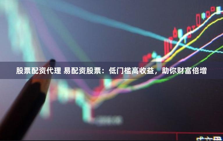 股票配资代理 易配资股票：低门槛高收益，助你财富倍增