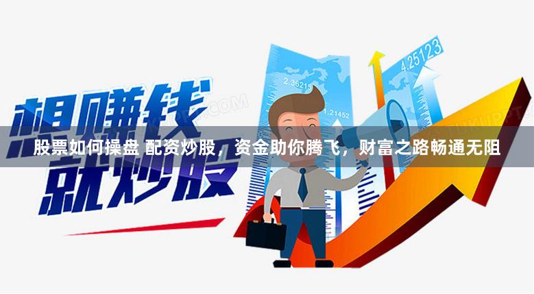 股票如何操盘 配资炒股，资金助你腾飞，财富之路畅通无阻