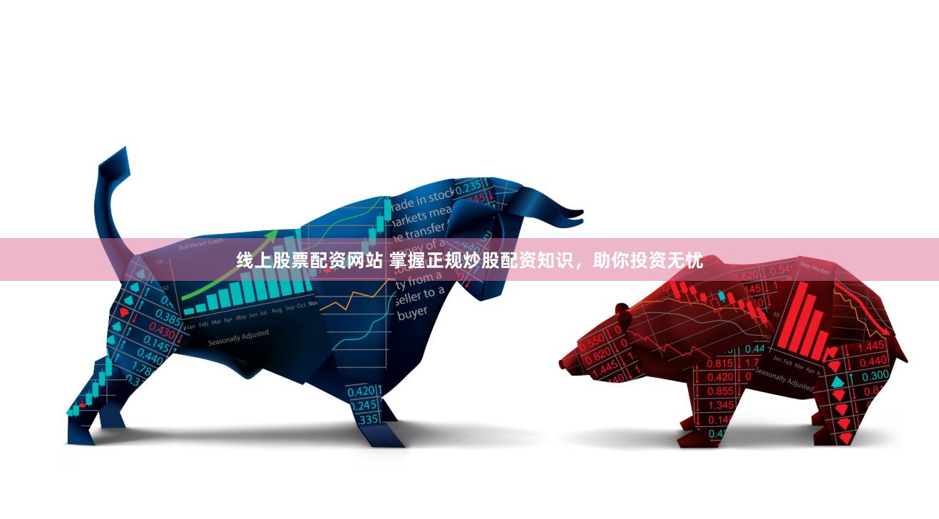 线上股票配资网站 掌握正规炒股配资知识，助你投资无忧