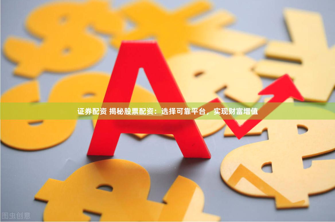 证券配资 揭秘股票配资：选择可靠平台，实现财富增值