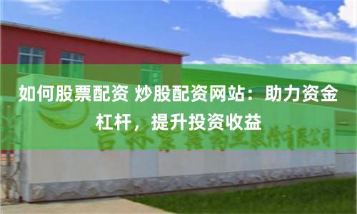 如何股票配资 炒股配资网站:助力资金杠杆,提升投资收益