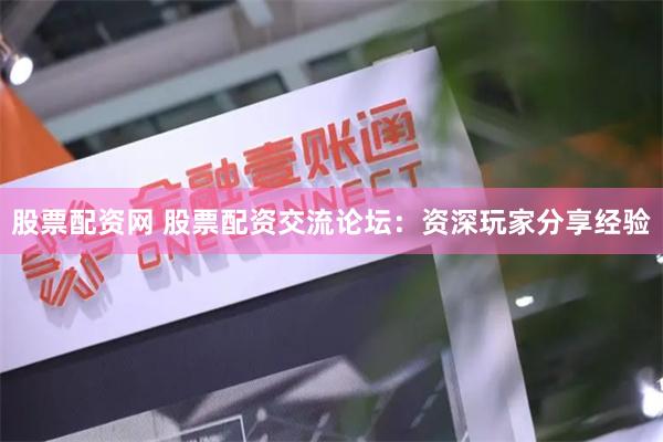 股票配资网 股票配资交流论坛:资深玩家分享经验