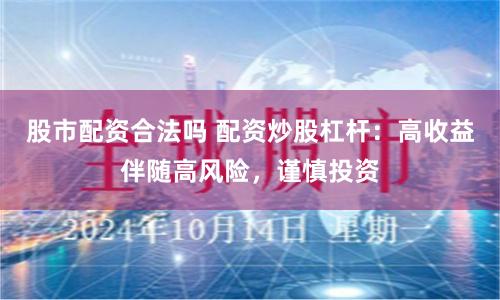 股市配资合法吗 配资炒股杠杆:高收益伴随高风险,谨慎投资