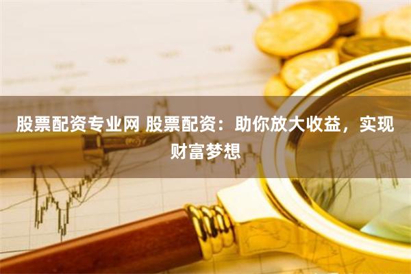 股票配资专业网 股票配资:助你放大收益,实现财富梦想