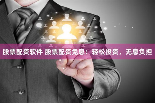 股票配资软件 股票配资免息:轻松投资,无息负担